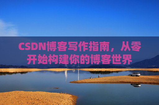 CSDN博客写作指南,从零开始构建你的博客世界 CSDN博客写作指南,从零开始构建你的博客世界
